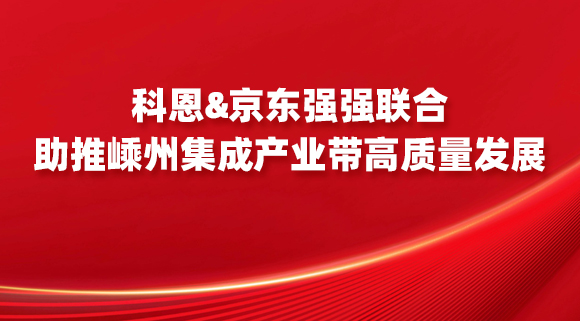 科恩&京東強強聯合，助推嵊州集成產業帶高質量發展！